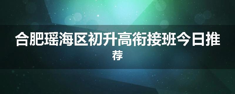 合肥瑶海区初升高衔接班今日推荐