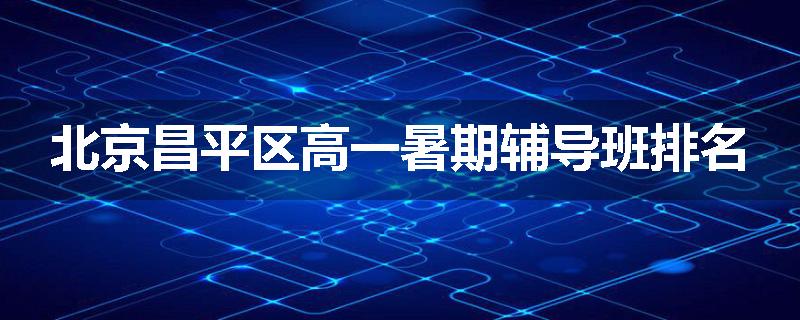 北京昌平区高一暑期辅导班排名