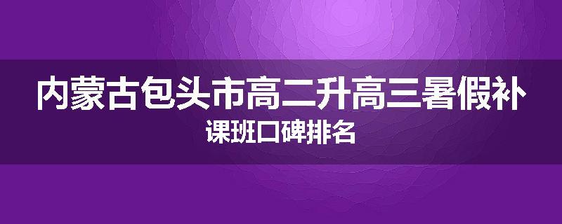 内蒙古包头市高二升高三暑假补课班口碑排名