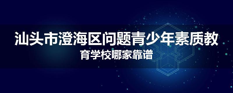 汕头市澄海区问题青少年素质教育学校哪家靠谱