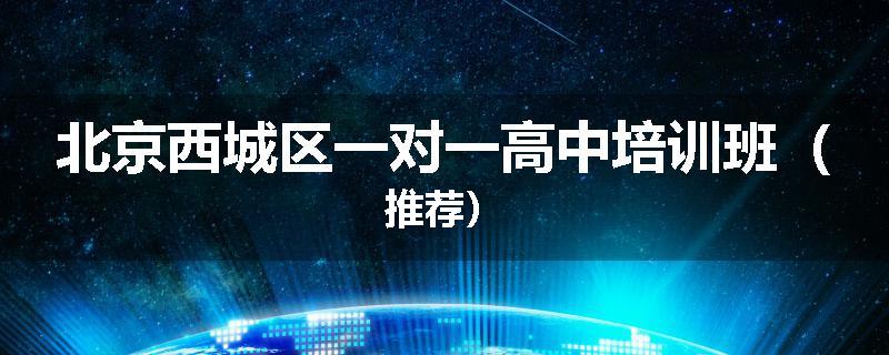 北京西城区一对一高中培训班（推荐）