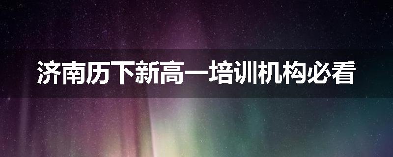 济南历下新高一培训机构必看