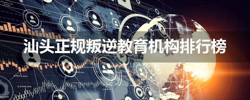 汕头正规叛逆教育机构排行榜