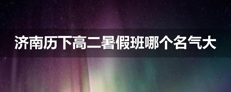 济南历下高二暑假班哪个名气大