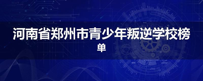 河南省郑州市青少年叛逆学校榜单