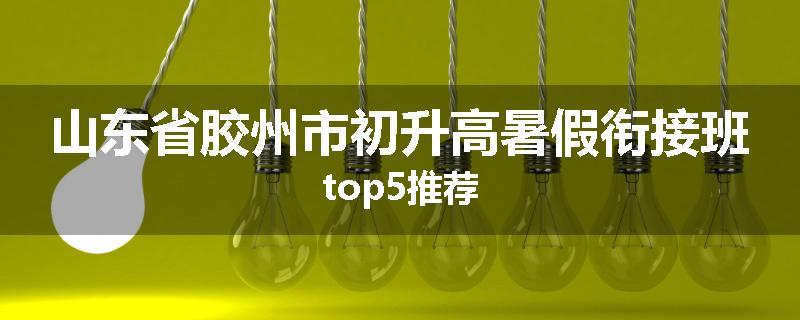 山东省胶州市初升高暑假衔接班top5推荐