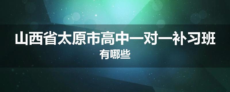 山西省太原市高中一对一补习班有哪些
