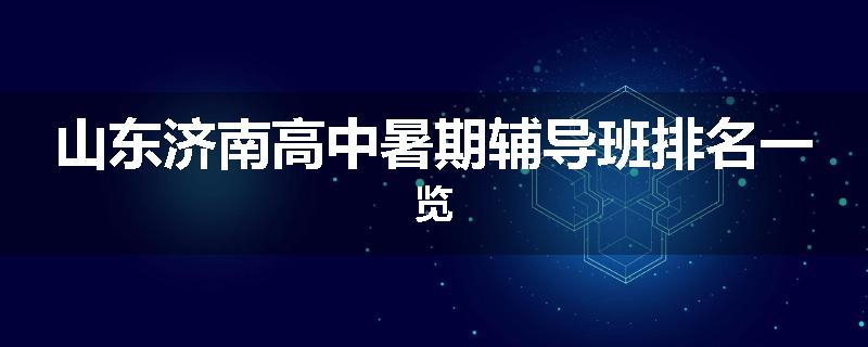 山东济南高中暑期辅导班排名一览