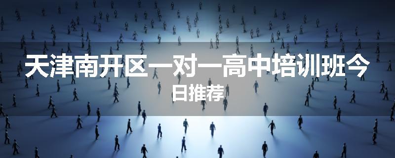 天津南开区一对一高中培训班今日推荐