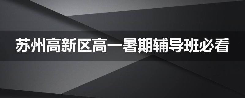 苏州高新区高一暑期辅导班必看