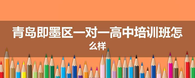 青岛即墨区一对一高中培训班怎么样