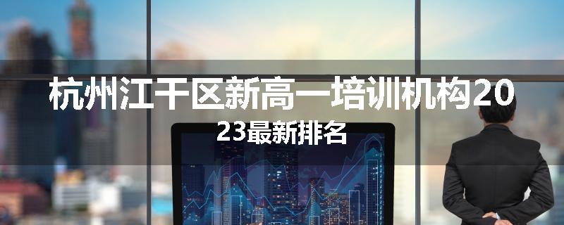 杭州江干区新高一培训机构2023最新排名