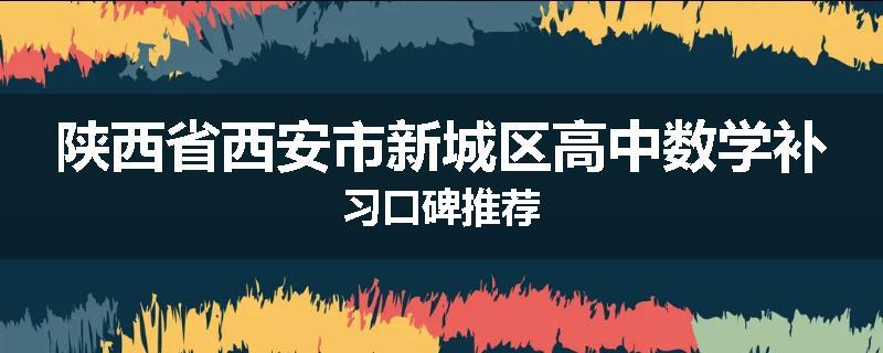 陕西省西安市新城区高中数学补习口碑推荐