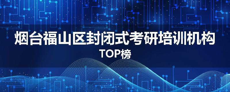 烟台福山区封闭式考研培训机构TOP榜