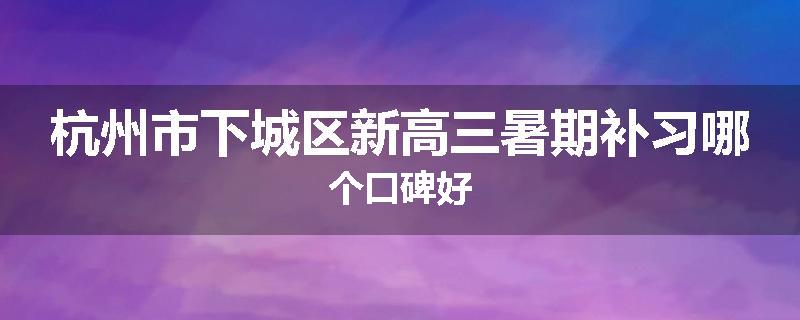 杭州市下城区新高三暑期补习哪个口碑好