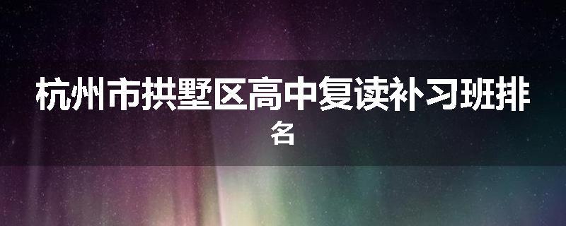 杭州市拱墅区高中复读补习班排名