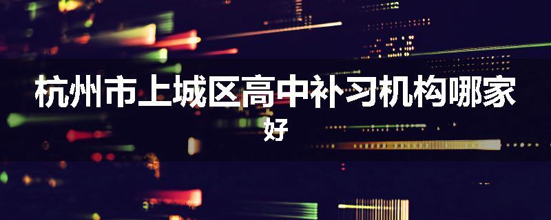 杭州市上城区高中补习机构哪家好