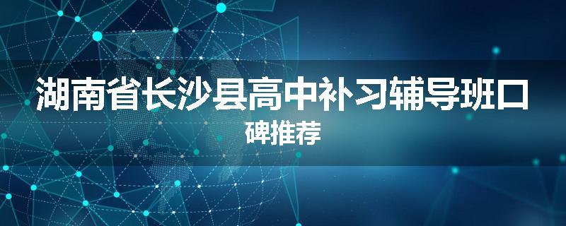 湖南省长沙县高中补习辅导班口碑推荐