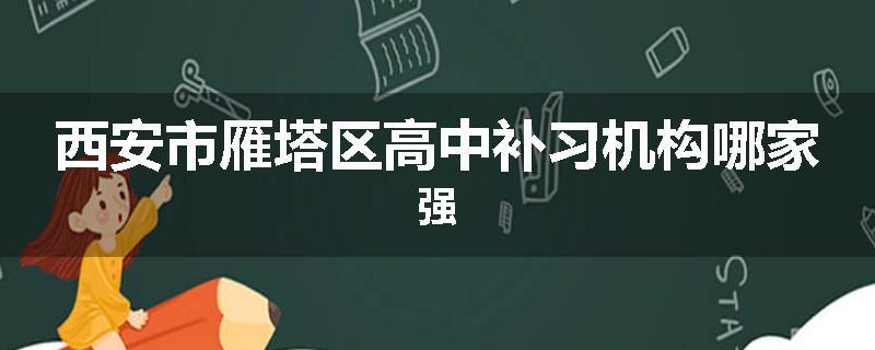 西安市雁塔区高中补习机构哪家强