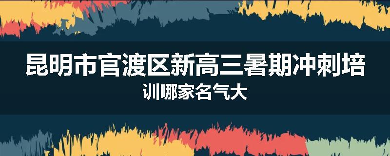 昆明市官渡区新高三暑期冲刺培训哪家名气大