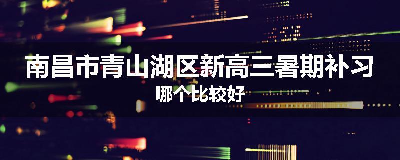 南昌市青山湖区新高三暑期补习哪个比较好