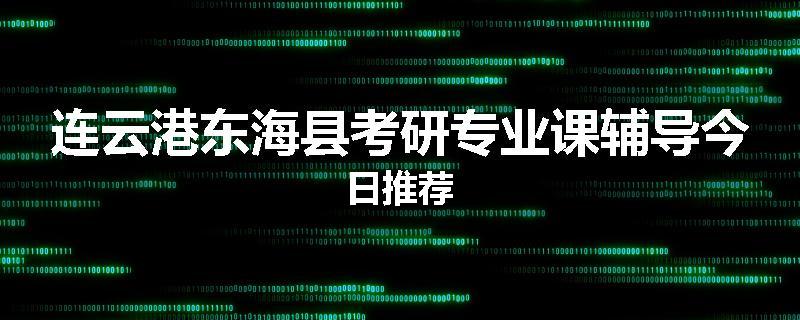 连云港东海县考研专业课辅导今日推荐