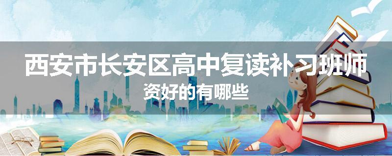 西安市长安区高中复读补习班师资好的有哪些