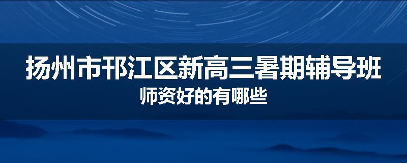扬州市邗江区新高三暑期辅导班师资好的有哪些