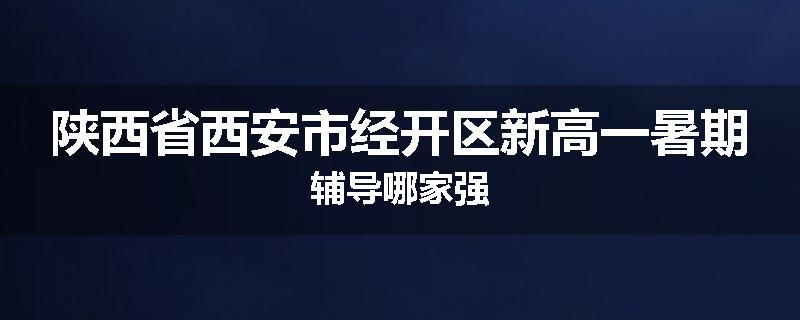 陕西省西安市经开区新高一暑期辅导哪家强