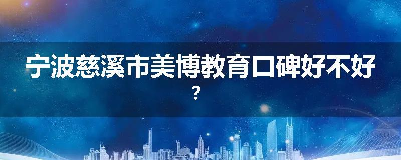 宁波慈溪市美博教育口碑好不好？