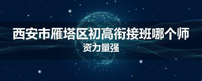 西安市雁塔区初高衔接班哪个师资力量强