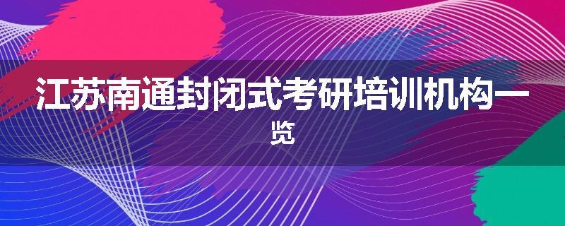 江苏南通封闭式考研培训机构一览