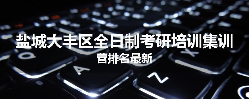盐城大丰区全日制考研培训集训营排名最新