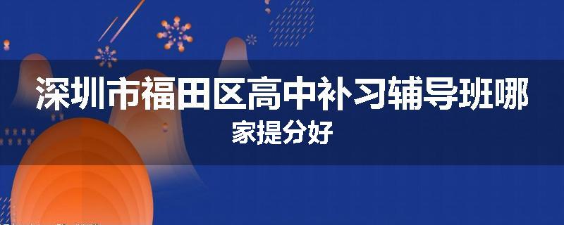 深圳市福田区高中补习辅导班哪家提分好