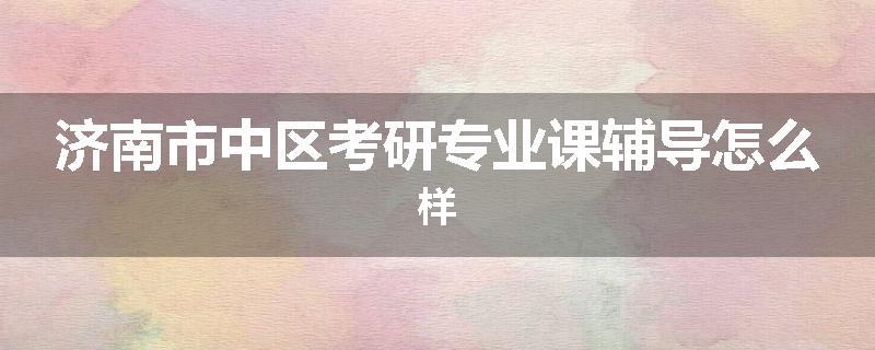 济南市中区考研专业课辅导怎么样