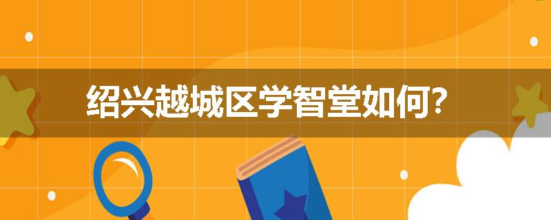 绍兴越城区学智堂如何？