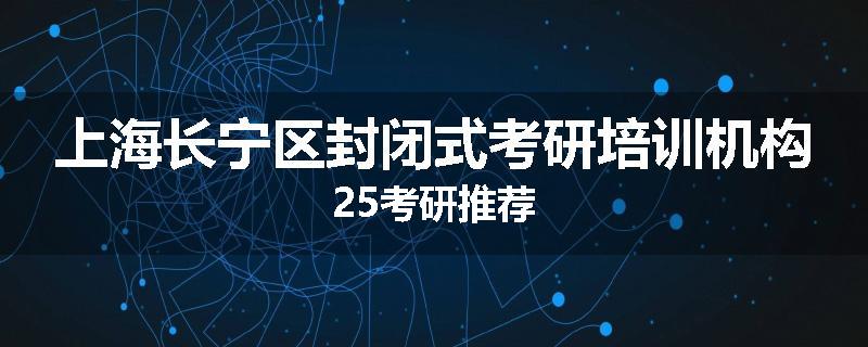 上海长宁区封闭式考研培训机构25考研推荐