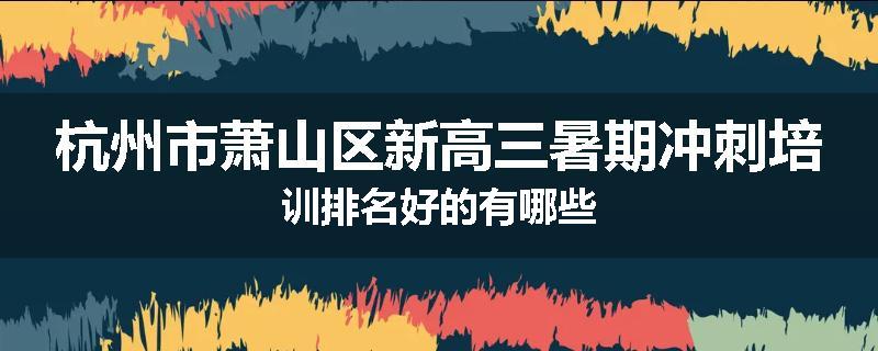 杭州市萧山区新高三暑期冲刺培训排名好的有哪些