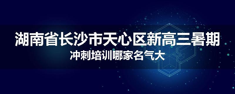 湖南省长沙市天心区新高三暑期冲刺培训哪家名气大