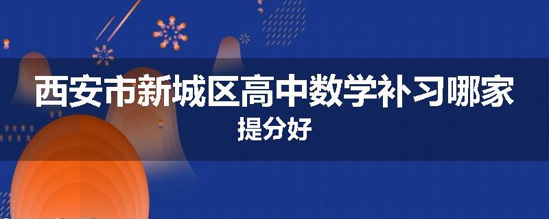 西安市新城区高中数学补习哪家提分好