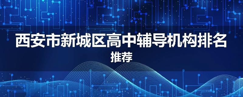 西安市新城区高中辅导机构排名推荐