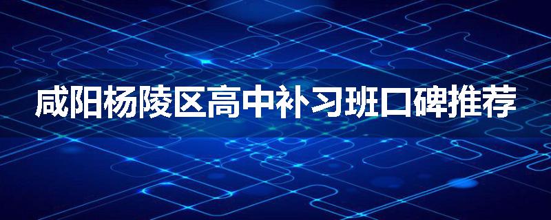 咸阳杨陵区高中补习班口碑推荐