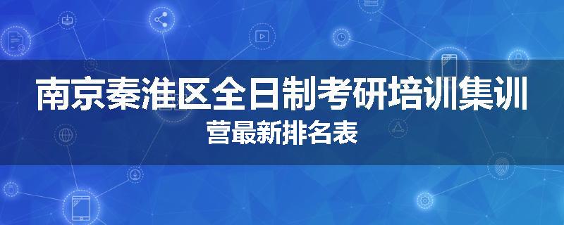南京秦淮区全日制考研培训集训营最新排名表
