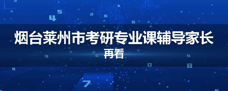 烟台莱州市考研专业课辅导家长再看