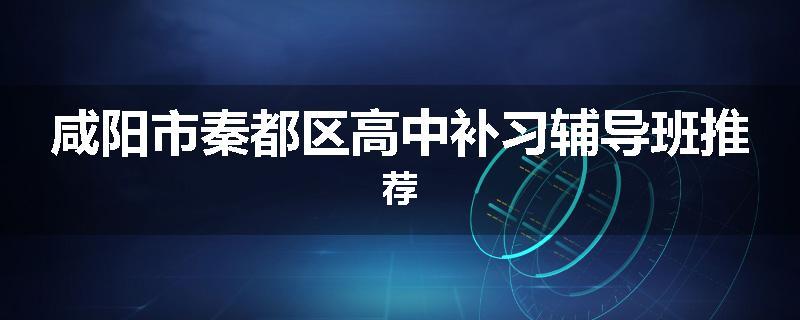 咸阳市秦都区高中补习辅导班推荐