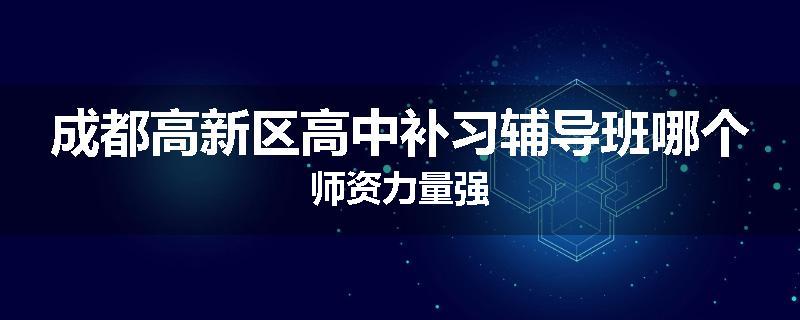 成都高新区高中补习辅导班哪个师资力量强