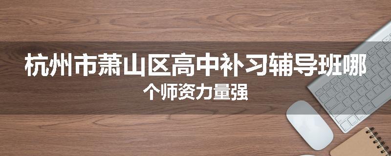 杭州市萧山区高中补习辅导班哪个师资力量强