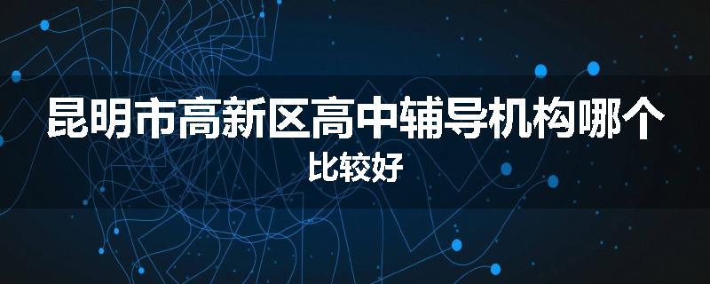 昆明市高新区高中辅导机构哪个比较好