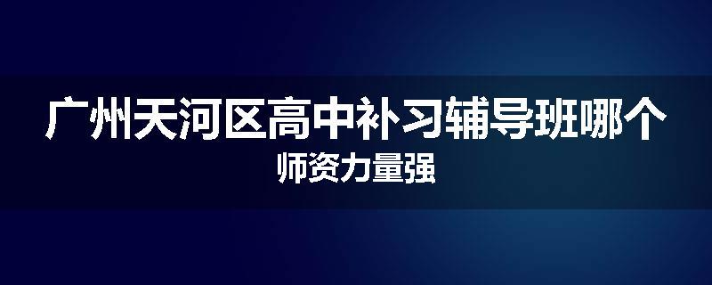 广州天河区高中补习辅导班哪个师资力量强