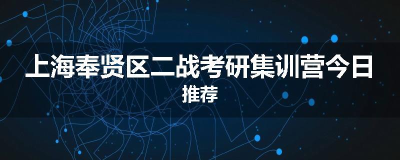 上海奉贤区二战考研集训营今日推荐